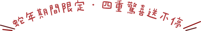 蛇年期間限定 · 四重驚喜送不停 